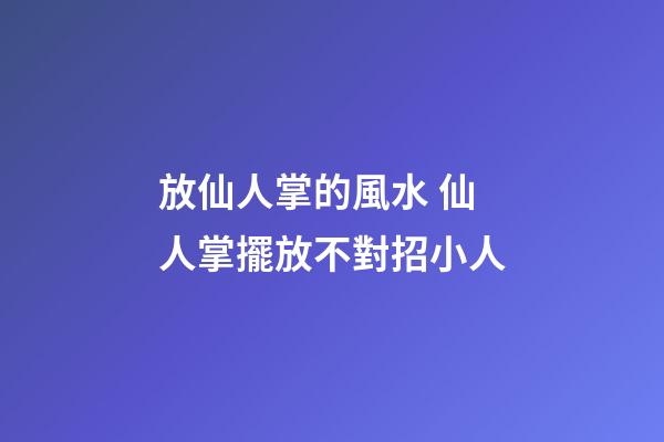 放仙人掌的風水 仙人掌擺放不對招小人